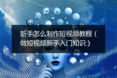新手怎么制作短视频教程（做短视频新手入门知识）