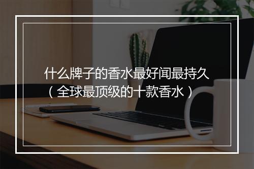 什么牌子的香水最好闻最持久（全球最顶级的十款香水）