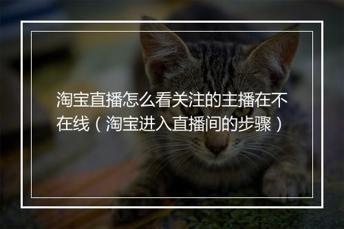 淘宝直播怎么看关注的主播在不在线（淘宝进入直播间的步骤）