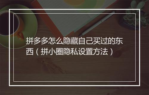 拼多多怎么隐藏自己买过的东西（拼小圈隐私设置方法）