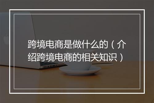 跨境电商是做什么的（介绍跨境电商的相关知识）