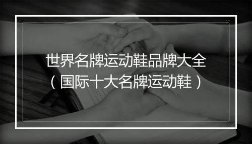 世界名牌运动鞋品牌大全（国际十大名牌运动鞋）