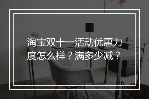 淘宝双十一活动优惠力度怎么样？满多少减？