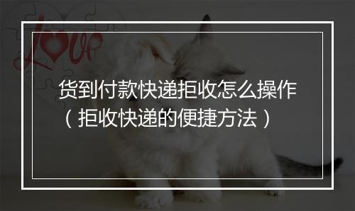 货到付款快递拒收怎么操作（拒收快递的便捷方法）
