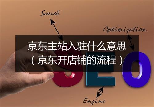 京东主站入驻什么意思（京东开店铺的流程）