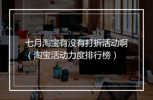 七月淘宝有没有打折活动啊（淘宝活动力度排行榜）