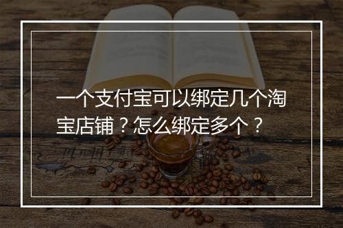 一个支付宝可以绑定几个淘宝店铺？怎么绑定多个？