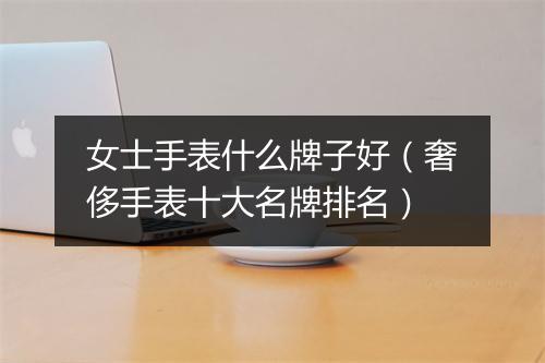 女士手表什么牌子好（奢侈手表十大名牌排名）