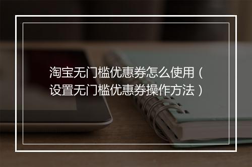 淘宝无门槛优惠券怎么使用（设置无门槛优惠券操作方法）