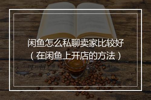 闲鱼怎么私聊卖家比较好（在闲鱼上开店的方法）