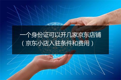 一个身份证可以开几家京东店铺（京东小店入驻条件和费用）