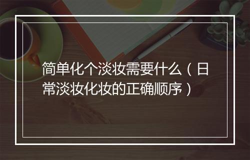 简单化个淡妆需要什么（日常淡妆化妆的正确顺序）