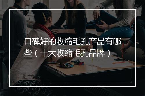 口碑好的收缩毛孔产品有哪些（十大收缩毛孔品牌）