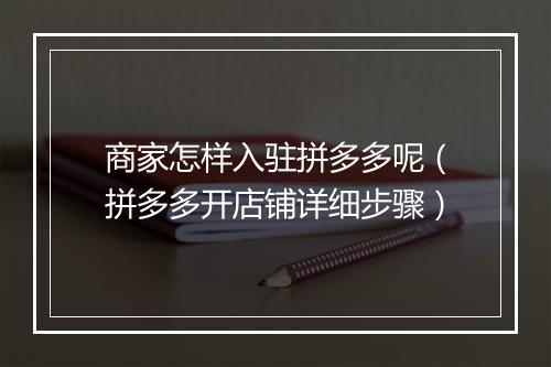 商家怎样入驻拼多多呢（拼多多开店铺详细步骤）