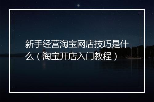 新手经营淘宝网店技巧是什么（淘宝开店入门教程）