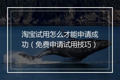 淘宝试用怎么才能申请成功（免费申请试用技巧）