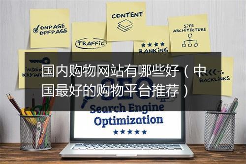 国内购物网站有哪些好（中国最好的购物平台推荐）