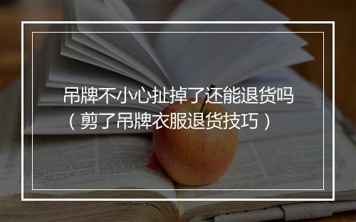 吊牌不小心扯掉了还能退货吗（剪了吊牌衣服退货技巧）