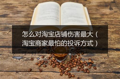 怎么对淘宝店铺伤害最大（淘宝商家最怕的投诉方式）