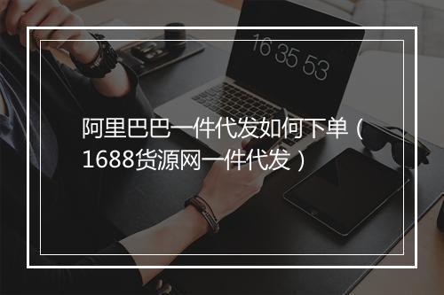 阿里巴巴一件代发如何下单（1688货源网一件代发）
