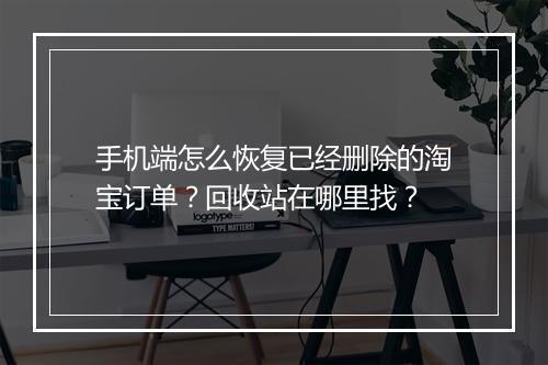 手机端怎么恢复已经删除的淘宝订单？回收站在哪里找？