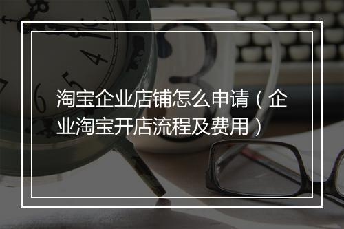 淘宝企业店铺怎么申请（企业淘宝开店流程及费用）