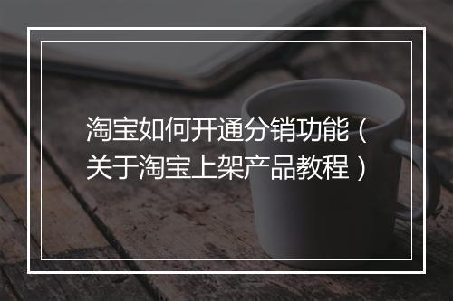 淘宝如何开通分销功能（关于淘宝上架产品教程）