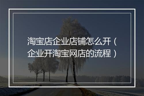 淘宝店企业店铺怎么开（企业开淘宝网店的流程）