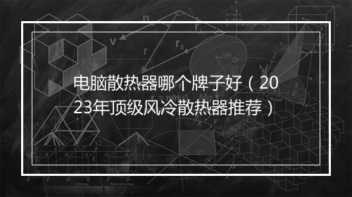 电脑散热器哪个牌子好（2023年顶级风冷散热器推荐）