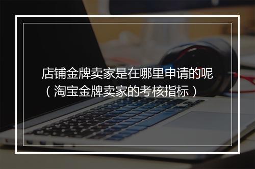 店铺金牌卖家是在哪里申请的呢（淘宝金牌卖家的考核指标）