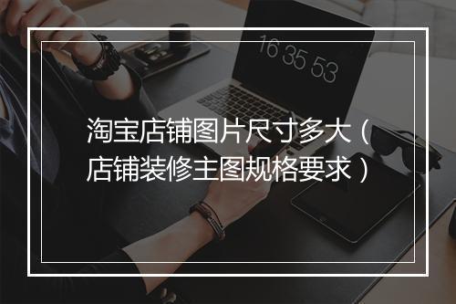 淘宝店铺图片尺寸多大（店铺装修主图规格要求）