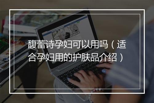 馥蕾诗孕妇可以用吗（适合孕妇用的护肤品介绍）