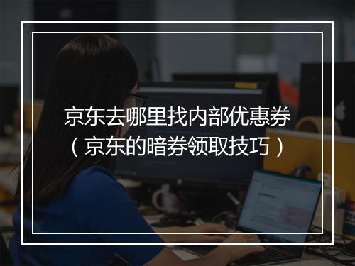 京东去哪里找内部优惠券（京东的暗券领取技巧）