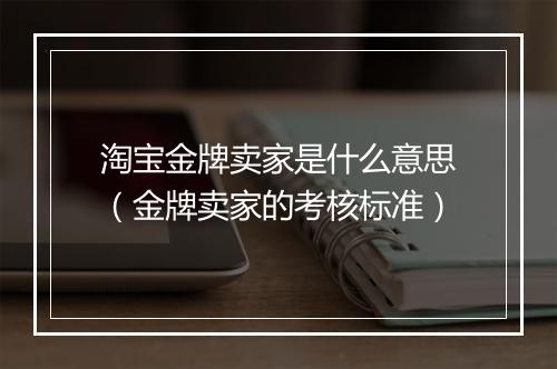 淘宝金牌卖家是什么意思（金牌卖家的考核标准）