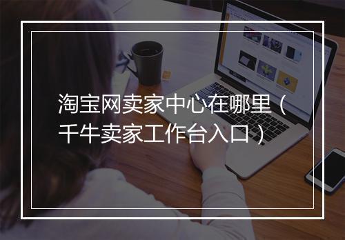 淘宝网卖家中心在哪里（千牛卖家工作台入口）