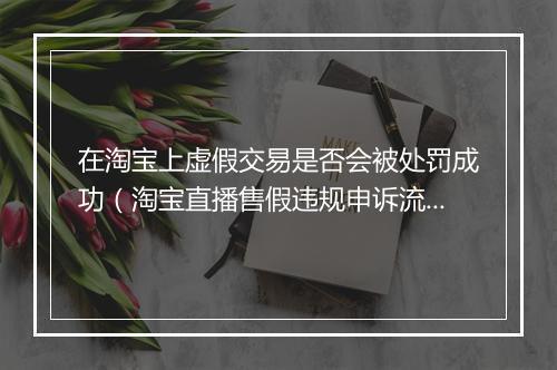 在淘宝上虚假交易是否会被处罚成功（淘宝直播售假违规申诉流程）