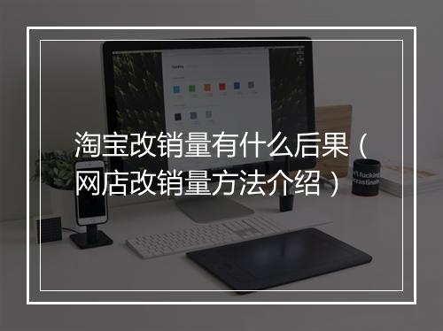 淘宝改销量有什么后果（网店改销量方法介绍）