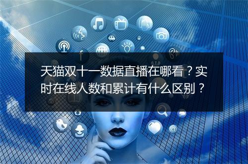 天猫双十一数据直播在哪看？实时在线人数和累计有什么区别？