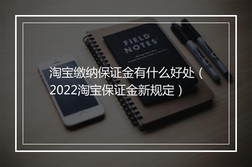 淘宝缴纳保证金有什么好处（2022淘宝保证金新规定）