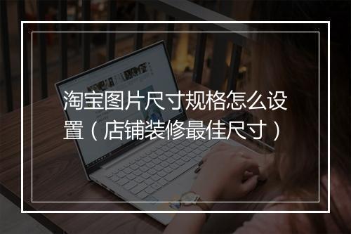 淘宝图片尺寸规格怎么设置（店铺装修最佳尺寸）