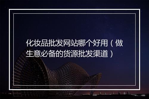 化妆品批发网站哪个好用（做生意必备的货源批发渠道）