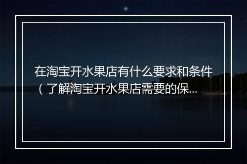 在淘宝开水果店有什么要求和条件（了解淘宝开水果店需要的保证金）