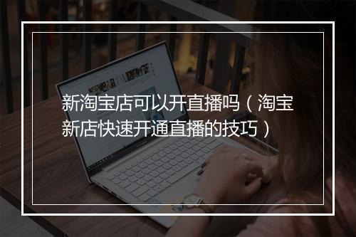 新淘宝店可以开直播吗（淘宝新店快速开通直播的技巧）