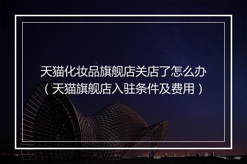天猫化妆品旗舰店关店了怎么办（天猫旗舰店入驻条件及费用）