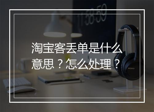淘宝客丢单是什么意思？怎么处理？