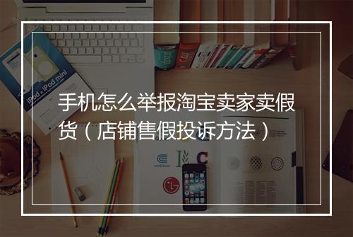 手机怎么举报淘宝卖家卖假货（店铺售假投诉方法）
