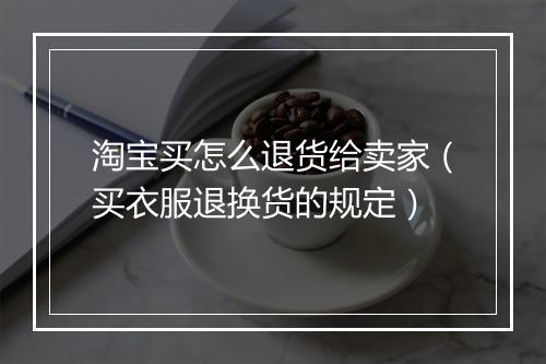 淘宝买怎么退货给卖家（买衣服退换货的规定）