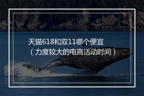 天猫618和双11哪个便宜（力度较大的电商活动时间）