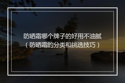 防晒霜哪个牌子的好用不油腻（防晒霜的分类和挑选技巧）