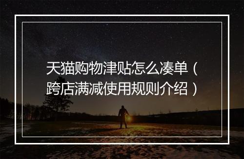 天猫购物津贴怎么凑单（跨店满减使用规则介绍）